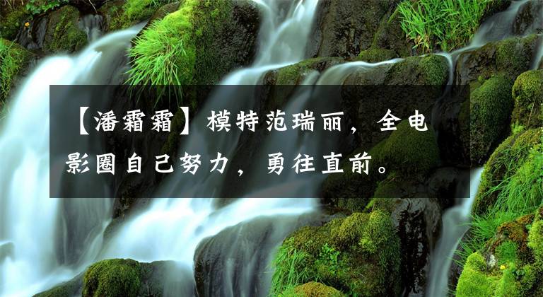 【潘霜霜】模特范瑞丽,全电影圈自己努力,勇往直前。