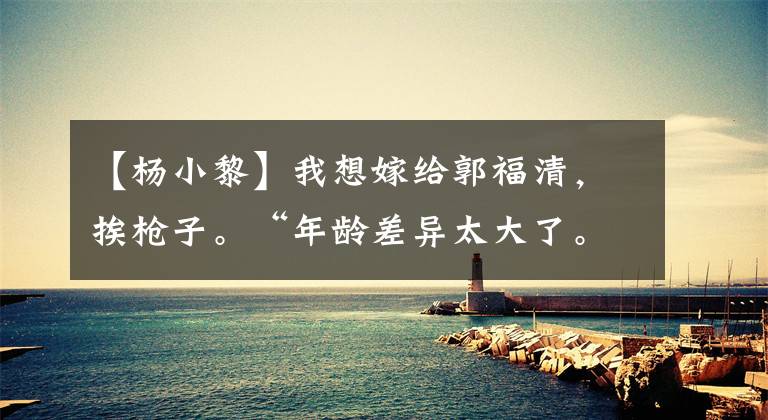 【杨小黎】我想嫁给郭福清,挨枪子。“年龄差异太大了。”杨小丽:妈妈,你骗了我!