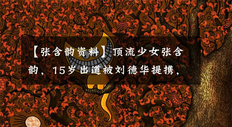 【张含韵资料】顶流少女张含韵，15岁出道被刘德华提携，如今和30位姐姐抢番位
