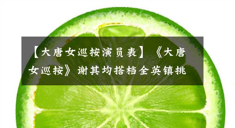 【大唐女巡按演员表】《大唐女巡按》谢其均搭档全英镇挑战男人恋爱