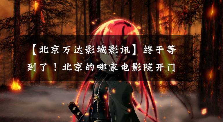 【北京万达影城影讯】终于等到了！北京的哪家电影院开门了？可以看什么电影？