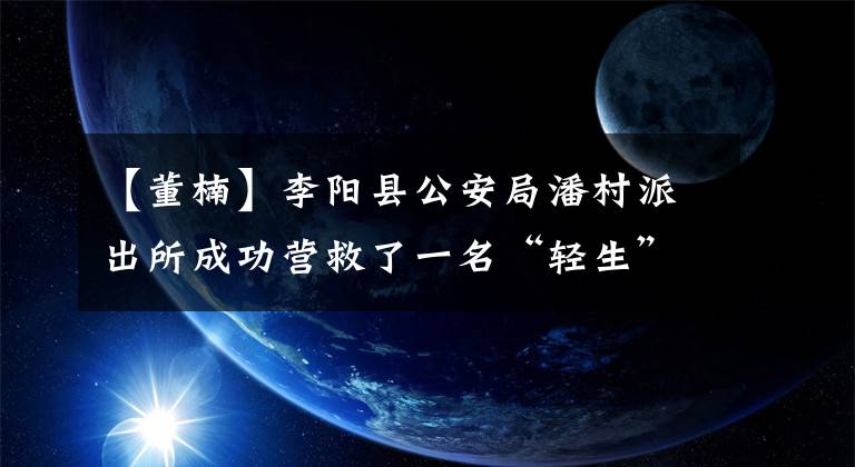 【董楠】李阳县公安局潘村派出所成功营救了一名“轻生”女子。