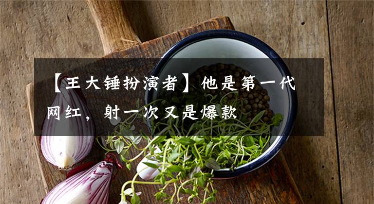 【王大锤扮演者】他是第一代网红，射一次又是爆款