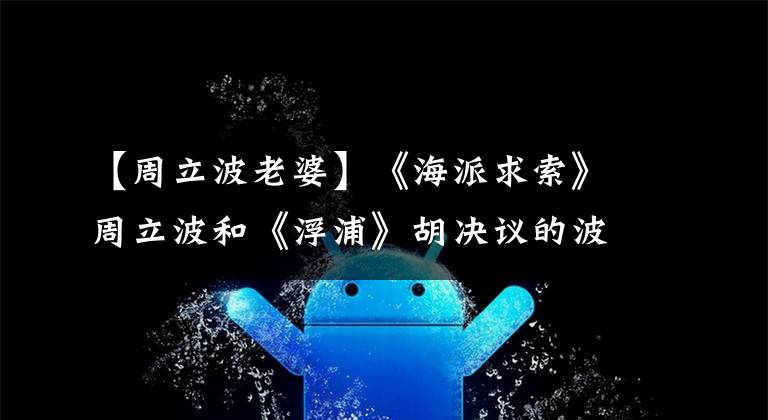 【周立波老婆】《海派求索》周立波和《浮浦》胡决议的波澜壮阔的情史。