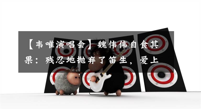 【韦唯演唱会】魏伟伟自食其果:残忍地抛弃了笛生,爱上了已婚侯耀文,远嫁,被外国暴打。