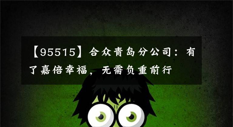【95515】合众青岛分公司：有了嘉倍幸福，无需负重前行