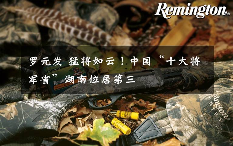 罗元发 猛将如云!中国“十大将军省”湖南位居第三