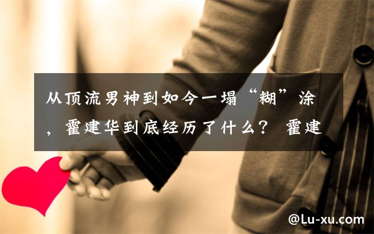 从顶流男神到如今一塌“糊”涂,霍建华到底经历了什么? 霍建华的颜值巅峰