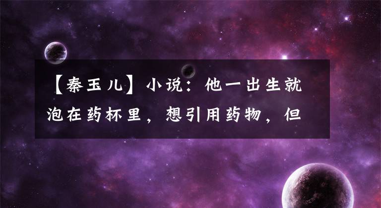 【秦玉儿】小说:他一出生就泡在药杯里,想引用药物,但风一吹,他就消失了。