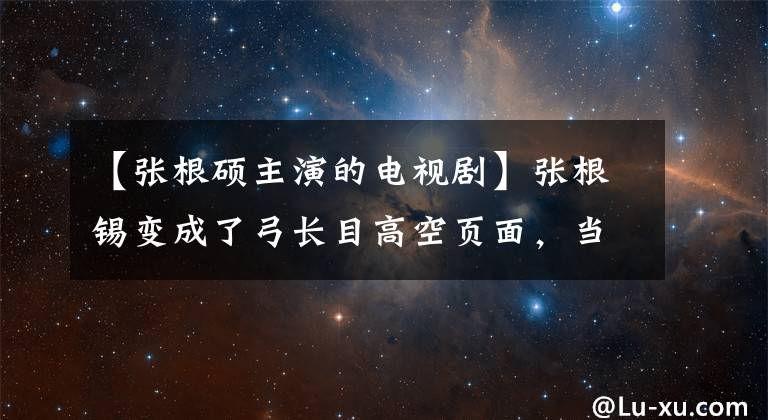【张根硕主演的电视剧】张根锡变成了弓长目高空页面，当年我们追的男神们，你们还不错！