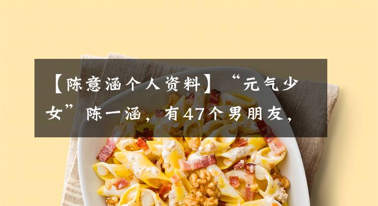 【陈意涵个人资料】“元气少女”陈一涵,有47个男朋友,为什么偏偏和“丑男”结婚?