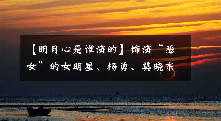 【明月心是谁演的】饰演“恶女”的女明星、杨勇、莫晓东、张子尼排行榜、张信伟、武梅性感。