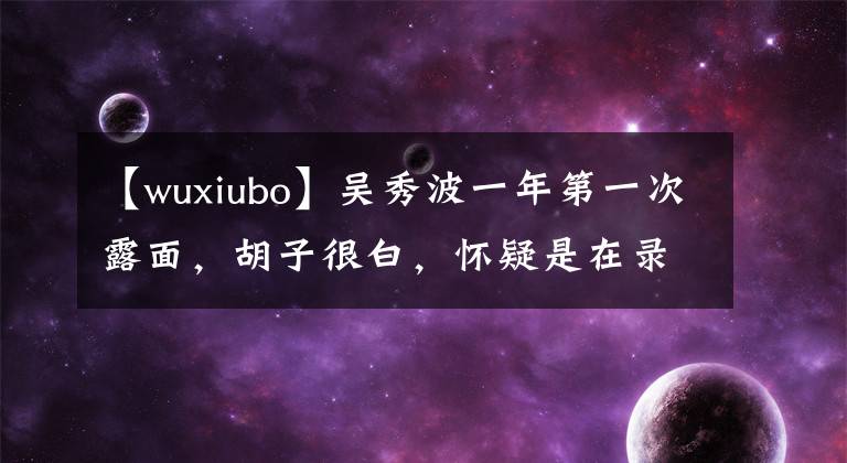 【wuxiubo】吴秀波一年第一次露面，胡子很白，怀疑是在录像赚钱吗？