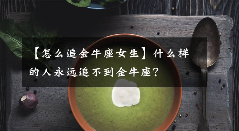 【怎么追金牛座女生】什么样的人永远追不到金牛座？