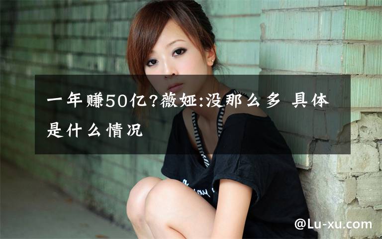 一年赚50亿?薇娅:没那么多 具体是什么情况