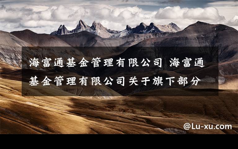 海富通基金管理有限公司 海富通基金管理有限公司关于旗下部分基金新增销售机构的公告