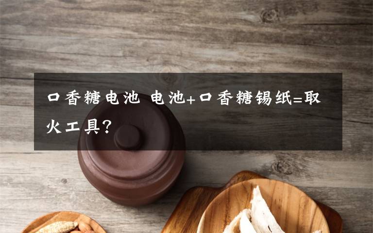 口香糖电池 电池+口香糖锡纸=取火工具?