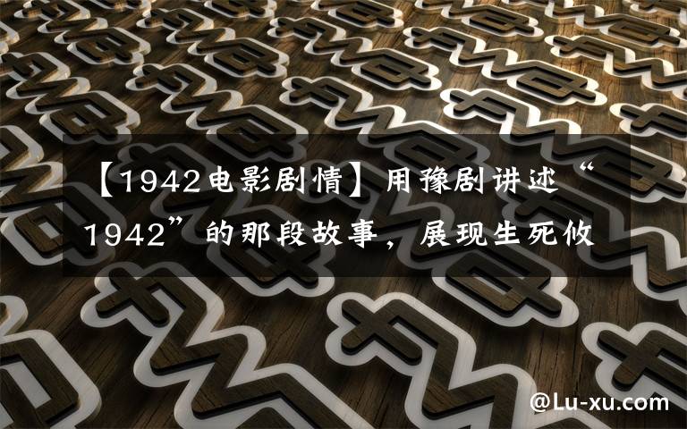 【1942电影剧情】用豫剧讲述“1942”的那段故事，展现生死攸关时的人性光辉