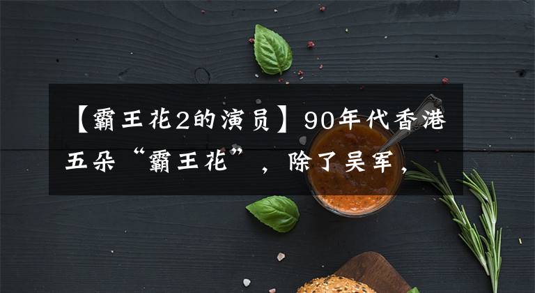 【霸王花2的演员】90年代香港五朵“霸王花”，除了吴军，你还认识谁？