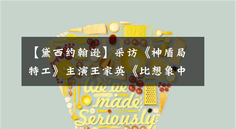 【黛西约翰逊】采访《神盾局特工》主演王家英《比想象中更平凡》