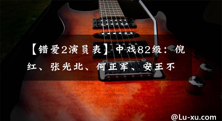 【错爱2演员表】中戏82级：倪红、张光北、何正军、安王不放过演技。