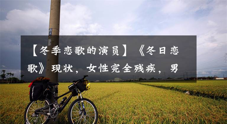 【冬季恋歌的演员】《冬日恋歌》现状,女性完全残疾,男2自杀,他退出娱乐圈,但成为胜利者