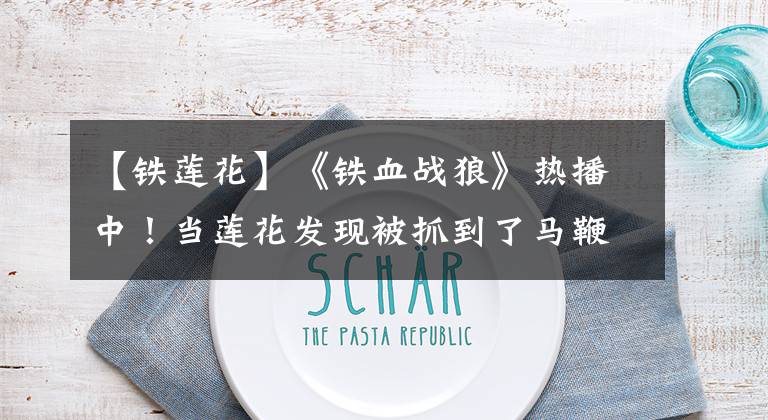 【铁莲花】《铁血战狼》热播中!当莲花发现被抓到了马鞭草,她会怎么办?