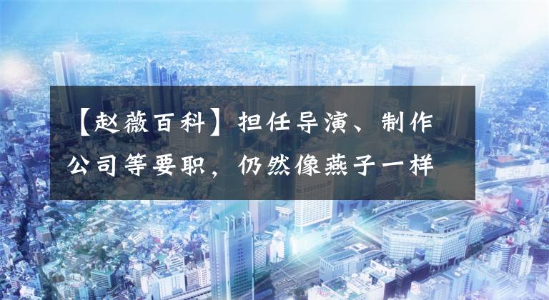 【赵薇百科】担任导演、制作公司等要职，仍然像燕子一样充满好奇心。赵美：女人的本质是八卦老师的奶