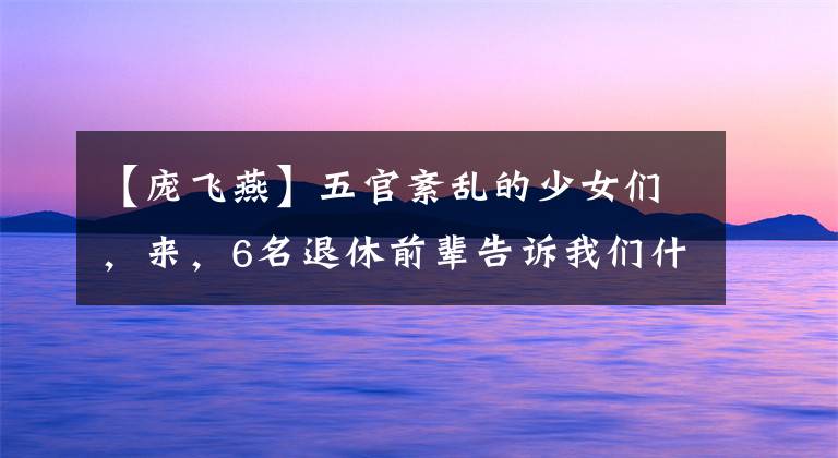 【庞飞燕】五官紊乱的少女们,来,6名退休前辈告诉我们什么是“少女感”