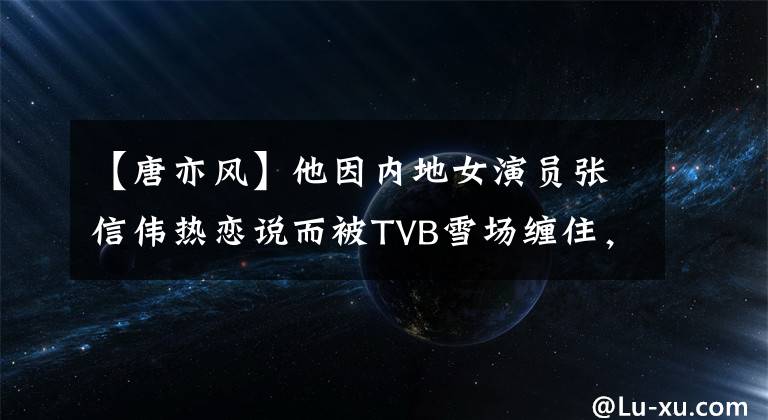 【唐亦风】他因内地女演员张信伟热恋说而被TVB雪场缠住,现在重返拍摄。