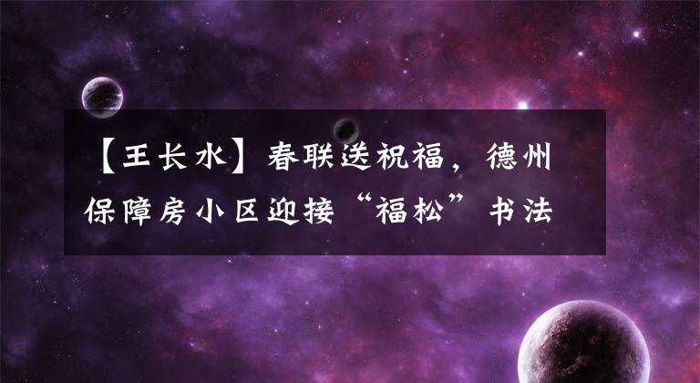 【王长水】春联送祝福，德州保障房小区迎接“福松”书法家