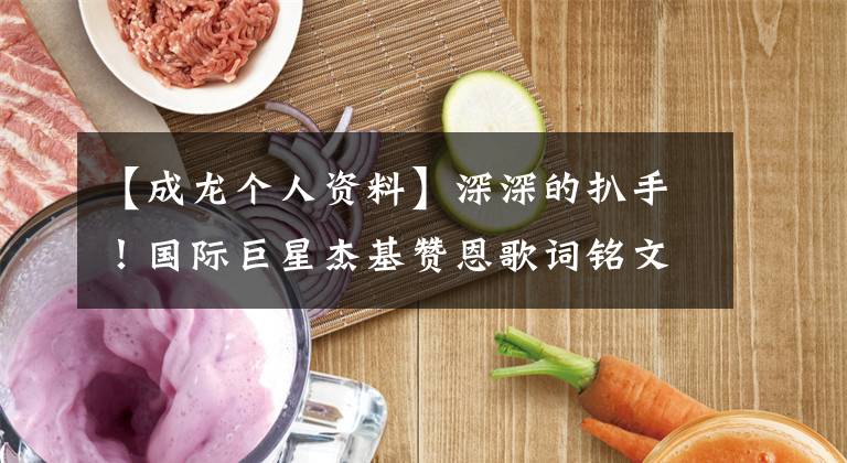 【成龙个人资料】深深的扒手!国际巨星杰基赞恩歌词铭文