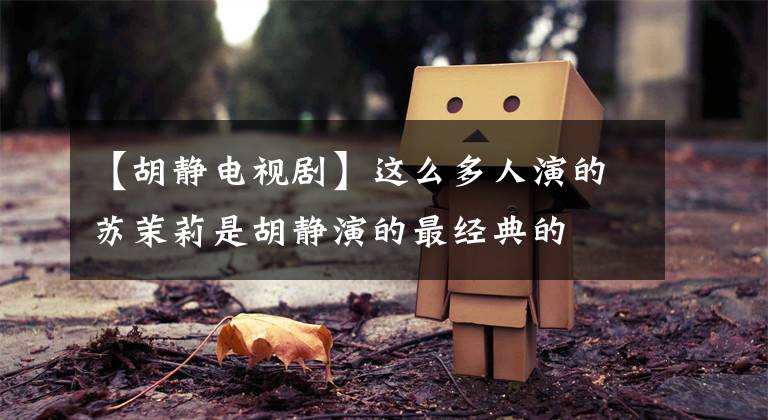 【胡静电视剧】这么多人演的苏茉莉是胡静演的最经典的