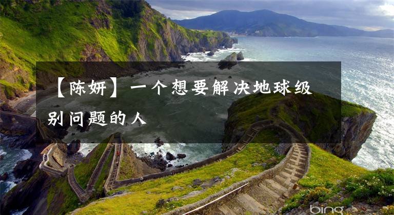 【陈妍】一个想要解决地球级别问题的人