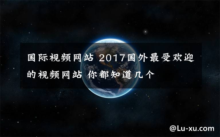 国际视频网站 2017国外最受欢迎的视频网站 你都知道几个