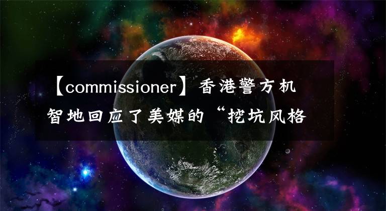 【commissioner】香港警方机智地回应了美媒的“挖坑风格”提问。