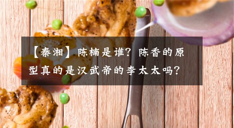 【秦湘】陈楠是谁?陈香的原型真的是汉武帝的李太太吗?