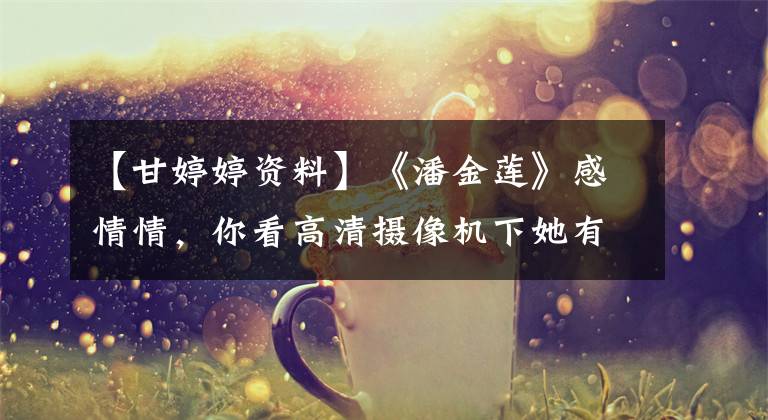 【甘婷婷资料】《潘金莲》感情情,你看高清摄像机下她有多美。你会知道的。