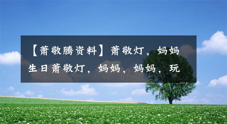 【萧敬腾资料】萧敬灯，妈妈生日萧敬灯，妈妈，妈妈，玩游戏很可爱。