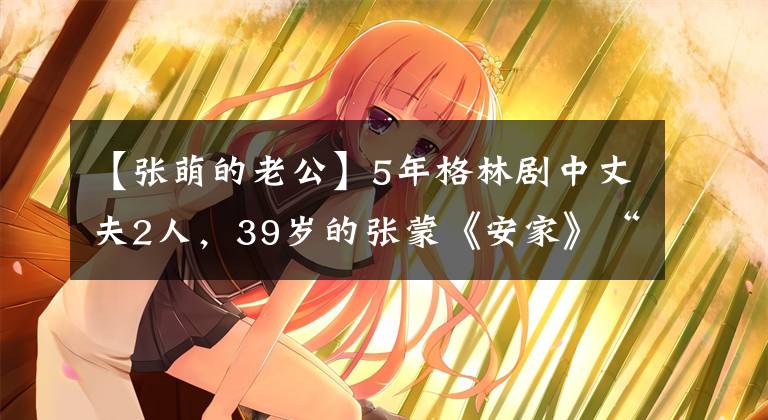 【张萌的老公】5年格林剧中丈夫2人,39岁的张蒙《安家》“张胜”,再次红起来