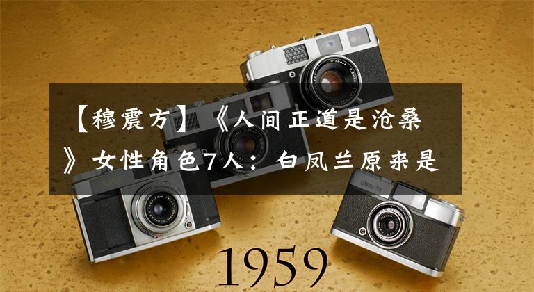 【穆震方】《人间正道是沧桑》女性角色7人：白凤兰原来是《琅琊榜》的惠妃。