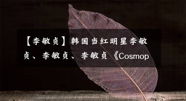 【李敏贞】韩国当红明星李敏贞、李敏贞、李敏贞《Cosmopolitan》杂志画报