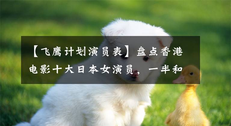 【飞鹰计划演员表】盘点香港电影十大日本女演员,一半和成龙合作过,最后两位是著名打字女