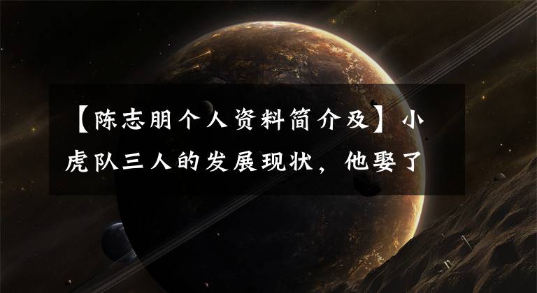 【陈志朋个人资料简介及】小虎队三人的发展现状，他娶了女神，他电影过亿，他穿着奇装异服。