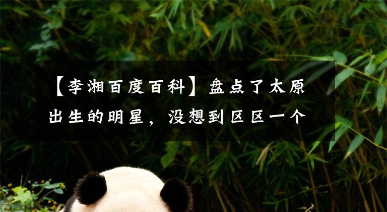 【李湘百度百科】盘点了太原出生的明星,没想到区区一个城市会出这么多明星!