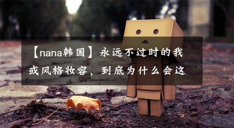 【nana韩国】永远不过时的我或风格妆容,到底为什么会这样?