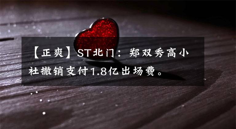 【正爽】ST北门:郑双秀高小社撤销支付1.8亿出场费。