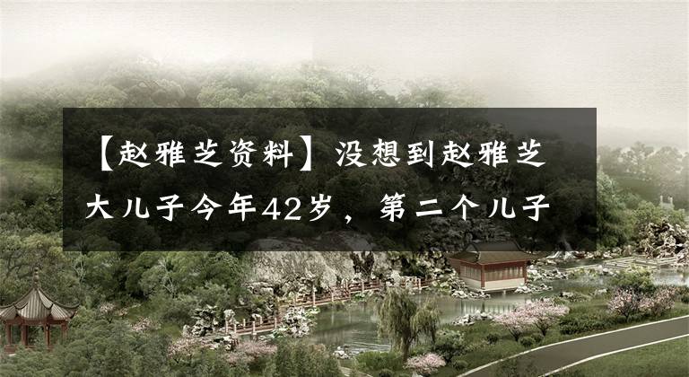 【赵雅芝资料】没想到赵雅芝大儿子今年42岁，第二个儿子39岁，最小的儿子颜值很高