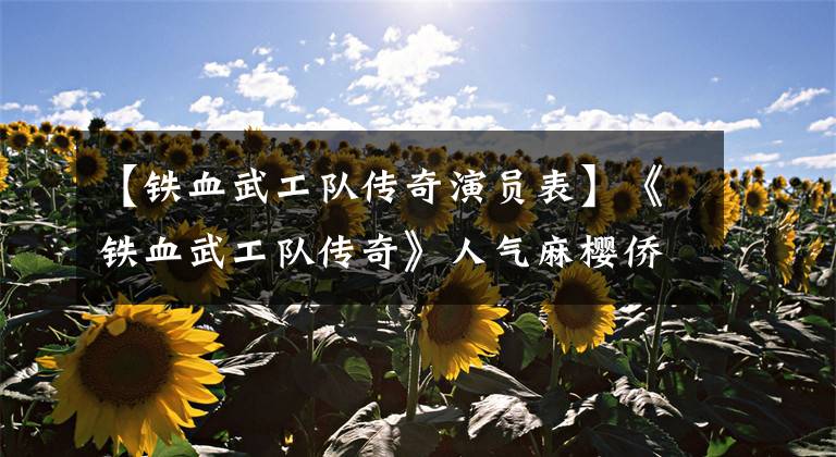 【铁血武工队传奇演员表】《铁血武工队传奇》人气麻樱侨民首演抗战剧受到好评