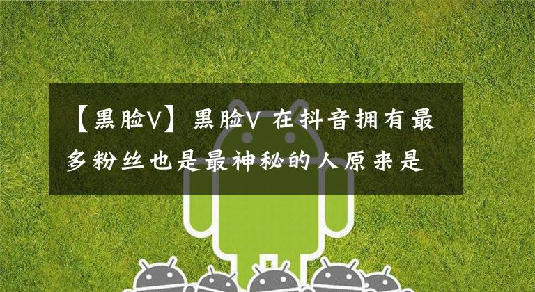 【黑脸V】黑脸V 在抖音拥有最多粉丝也是最神秘的人原来是他